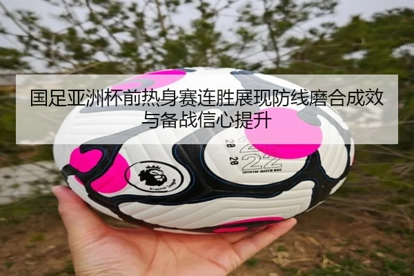 国足亚洲杯前热身赛连胜展现防线磨合成效与备战信心提升